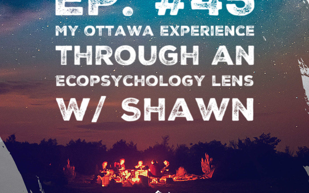 Ep. 45 My Ottawa Experience Through an Ecopsychology Lens W/ Shawn